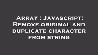 Array : Javascript: Remove original and duplicate character from string