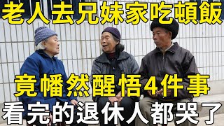 68歲老人到親兄妹家吃頓飯，竟幡然醒悟這4件事，看完的退休人都哭了！ |三味書屋