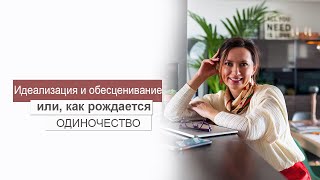 ИДЕАЛИЗАЦИЯ И ОБЕСЦЕНИВАНИЕ ИЛИ, КАК РОЖДАЕТСЯ ОДИНОЧЕСТВО. ОЛЬГА САЛОДКАЯ