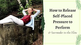 How to Release Self-Placed Pressure to Perform (Surrendering to the Flow)