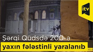 Şərqi Qüdsdə toqquşmalar zamanı 200-ə yaxın fələstinli yaralanıb