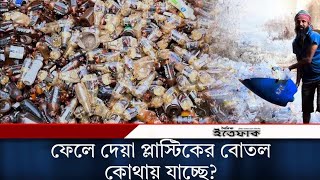 প্রতিদিনের ফেলে দেয়া প্লাস্টিকের বোতল কোথায় যাচ্ছে? | Plastic Bottle Recycling | Factory | Ittefaq