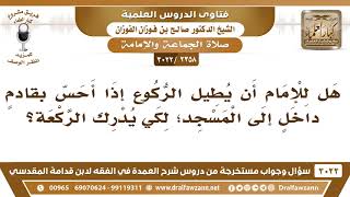 [2358 -3022] هل للإمام أن يطيل الركوع إذا أحس بقادمٍ يريد إدراك الركعة؟ - الشيخ صالح الفوزان