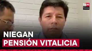 Pedro Castillo: Congreso ratifica rechazo a pedido de pensión vitalicia de expresidente