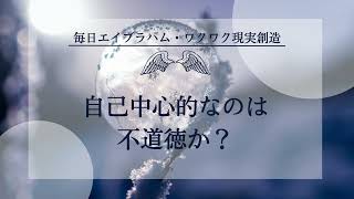 毎日エイブラハム・ワクワク現実創造【 131 】自己中心的なのは不道徳か？