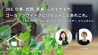 『あの人の毎日』203. 仕事、衣類、家事、心のモヤモヤ、ゴールデンウィークにリセットしたあれこれ。／ゲスト：いとうゆかりさん（リセッターリスト®アドバイザー、クリンネスト）