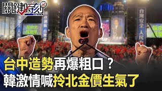 台中造勢再爆粗口？！韓激情脫衣捲袖喊「拎北金價生氣了」 【2020大選關鍵時刻】周末播出版 20191229-4劉寶傑 黃文華 黃創夏 黃世聰 陳東豪 邱明玉 黃益中 康仁俊