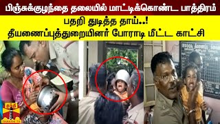 பிஞ்சுக்குழந்தை தலையில் மாட்டிக்கொண்ட பாத்திரம் : போராடி மீட்கப்பட்ட தீயணைப்புத்துறையினர்