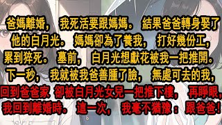 爸媽離婚，我死活要跟媽媽。結果爸爸轉身娶了他的白月光。 媽媽卻為了養我打好幾份工，累到猝死。  無處可去的我回到爸爸家。卻被白月光女兒一把推下樓，再睜眼，我回到爸媽離婚時。這一次，我毫不猶豫：跟爸爸！