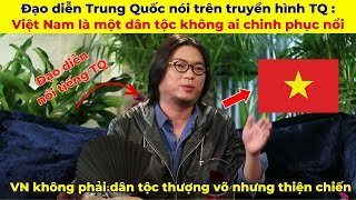 Đạo diễn Trung Quốc nói trên truyền hình TQ: Việt Nam là một dân tộc không ai chinh phục nổi!
