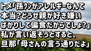 【スカッとする話】トメ「孫ｸﾝがアレルギーなんて本当？どうせ親が好き嫌いばっかりして偏食だからでしょ？」私が言い返そうとすると、旦那「母さんの言う通りだよ」