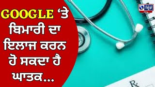 ਕੰਮ ਦੀ ਗੱਲ- ਹਰ ਬਿਮਾਰੀ ਦੇ ਇਲਾਜ ਲਈ GOOGLE ਦੀ ਮੱਦਦ ਲੈਣ ਵਾਲੇ ਸਾਵਧਾਨ !