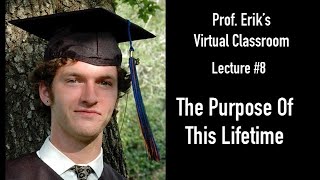 Professor Erik's Virtual Classroom - Lecture #8: THE PURPOSE OF THIS LIFETIME