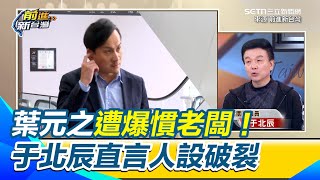 葉元之遭爆慣老闆！ 于北辰直言人設破裂 批助理生病卻這樣冷淡 譏葉元之還會關懷選民嗎？【前進新台灣】｜三立新聞網 SETN.com