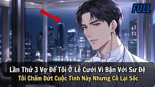 FULL | Lần Thứ 3 Vợ Để Tôi Ở Lễ Cưới Vì Bận Với Sư Đệ Tôi Chấm Dứt Cuộc Tình Này Nhưng Cô Lại Sốc