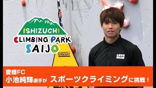 愛媛FC 小池純輝選手のスポーツクライミング体験！ ～in石鎚クライミングパークSAIJO〜