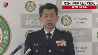 【速報】陸自ヘリ事故「全力で捜索」 森下陸上幕僚長