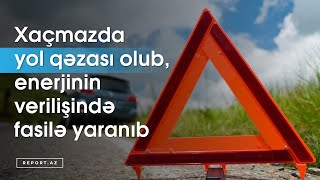 Xaçmazda yol qəzası olub, enerjinin verilişində fasilə yaranıb