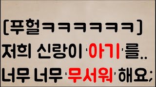 [푸헐ㅋㅋㅋㅋㅋㅋ]...어쩌면 좋죠?? 저희 신랑이  ‘아기’를..너무 너무 ‘무서워’ 해요; ㅠㅠ