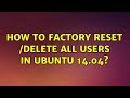 Ubuntu: How to factory reset /delete all users in ubuntu 14.04?