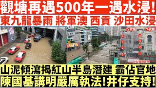 觀塘再遇500年一遇水浸!東九龍暴雨 將軍澳 西貢 沙田水浸|山泥傾瀉揭紅山半島潛建 霸佔官地|陳國基講明嚴厲執法!井仔支持!|井仔點睇