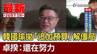 韓國瑜拋「追加預算」解僵局 卓揆：還在努力【最新快訊】