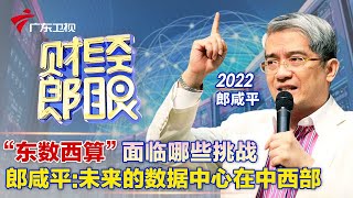 “东数西算”面临哪些挑战| 郎咸平:未来的数据中心会转移到中西部【财经郎眼2022】