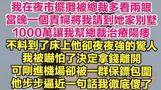 我在夜市擺攤被總裁多看兩眼，當晚一個貴婦將我請到她家別墅，1000萬讓我幫她兒子治療陽痿！不料到了床上他卻夜夜強的驚人，我被嚇怕了決定拿錢離開，可剛進機場卻被一群保鏢包圍，他步步逼近一句話我徹底傻了！