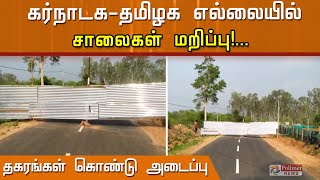 கர்நாடக- தமிழக எல்லையில் சாலைகள் மறிப்பு...! தகரங்கள் கொண்டு அடைப்பு.