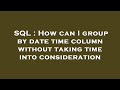 SQL : How can I group by date time column without taking time into consideration