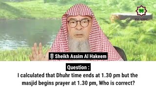 I calculated that Dhuhr time ends at 1.30 pm but masjid begins prayer at 1.30 pm, Who is correct?