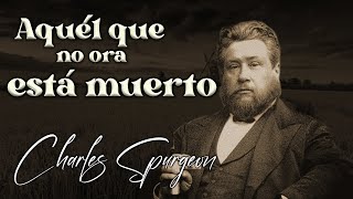 Charles Spurgeon (Aquél Que No Ora, Está Muerto)