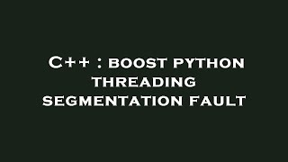 C++ : boost python threading segmentation fault