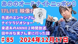 あののオールナイトニッポン0 #85（2024.12.17）生配信イチナナ映像付限定アフタートーク有り 概要欄にチャプター有り