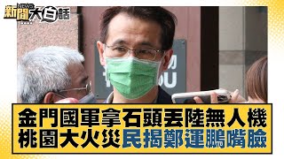 金門國軍拿石頭丟陸無人機 桃園大火災民揭鄭運鵬嘴臉 新聞大白話 20220824