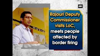 Rajouri Deputy Commissioner visits LoC, meets people affected by border firing - Kashmir News