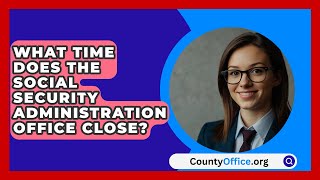 What Time Does The Social Security Administration Office Close? - CountyOffice.org