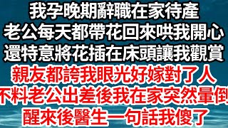 我孕晚期辭職在家待產，老公每天都帶花回來哄我開心，還特意將花插在床頭讓我觀賞，親友都誇我眼光好嫁對了人，不料老公出差後我在家突然暈倒，醒來後醫生一句話我傻了【倫理】【都市】