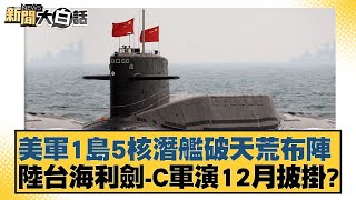 美軍1島5核潛艦破天荒布陣 陸台海利劍-C軍演12月披掛？【新聞大白話】20241127-10｜賴岳謙 謝寒冰 栗正傑