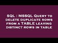 SQL : MSSQL Query to delete duplicate rows from a TABLE leaving distinct rows in table