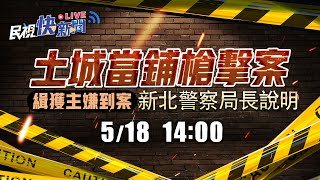 【LIVE】0518 土城當鋪槍擊案緝獲主嫌 新北市警察局長說明｜民視快新聞｜