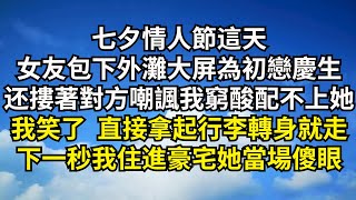 七夕情人節這天，女友包下外灘大屏為初戀慶生，摟著對方嘲諷我窮酸配不上她，我笑了直接拿起行李轉身就走，下一秒我住進豪宅她當場傻眼【清風與你】#深夜淺讀 #花開富貴#一口氣看完#小說