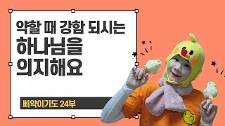 [ 삐약이기도 24부 ] 약할 때 강함 되시는 하나님을 의지해요