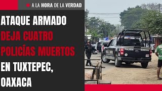 Ataque armado deja cuatro policías muertos en Tuxtepec, Oaxaca