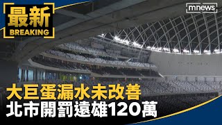 大巨蛋漏水未改善　北市開罰遠雄120萬並按日累罰｜#鏡新聞