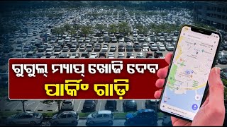 ଆପଣ ପାର୍କିଂରେ ଗାଡ଼ି ରଖି ଭୁଲି ଯାଇଛନ୍ତି କି, ଖୋଜି ଖୋଜି ପାଉ ନାହାନ୍ତି ? ଗୁଗଲ ମ୍ୟାପ କହିବ ଠିକଣା