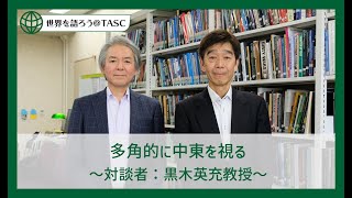 [東京外国語大学］世界を語ろう＠TASC シリーズ第3回 ：多角的に中東を視る 〜対談者：黒木英充教授