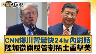 CNN爆川習最快24hr內對話 陸加徵關稅管制稀土重擊美【#新聞大白話】20250204 ｜#賴岳謙 #林郁方 #張延延