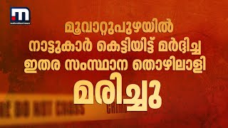 മൂവാറ്റുപുഴയിൽ നാട്ടുകാർ കെട്ടിയിട്ട് മർദ്ദിച്ച ഇതര സംസ്ഥാന തൊഴിലാളി മരിച്ചു