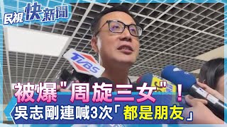 快新聞／被爆再添新歡！質詢前幽會「周旋三女」　吳志剛連喊3次「都是朋友」－民視新聞